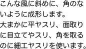 こんな風に斜めに、角のないように成形します。