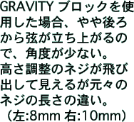 GRAVITY ブロックを使用した場合、やや後ろから弦が立ち上がるので、角度が少ない。